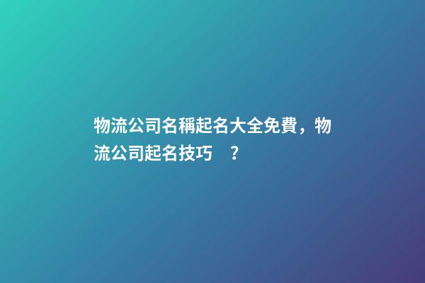 物流公司名稱起名大全免費，物流公司起名技巧？